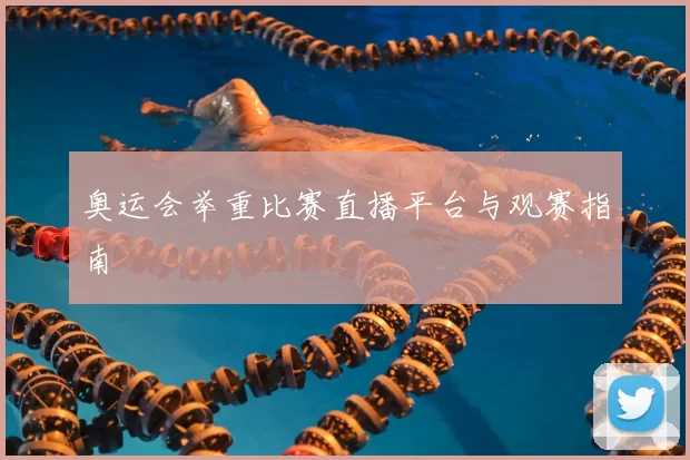 奥运会举重比赛直播平台与观赛指南