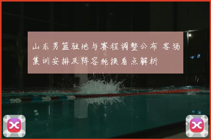山东男篮驻地与赛程调整公布 客场集训安排及阵容轮换看点解析