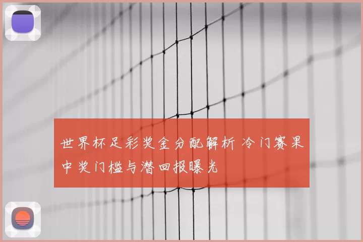 世界杯足彩奖金分配解析 冷门赛果中奖门槛与潜回报曝光