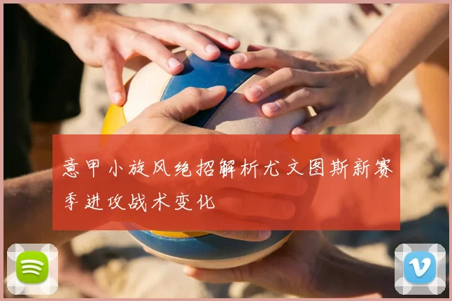 意甲小旋风绝招解析尤文图斯新赛季进攻战术变化