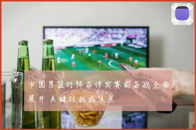 中国男篮对阵菲律宾赛前备战全面展开 关键对抗成焦点