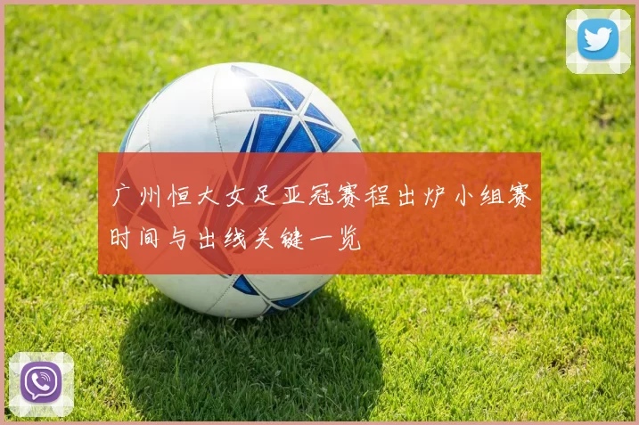 广州恒大女足亚冠赛程出炉小组赛时间与出线关键一览