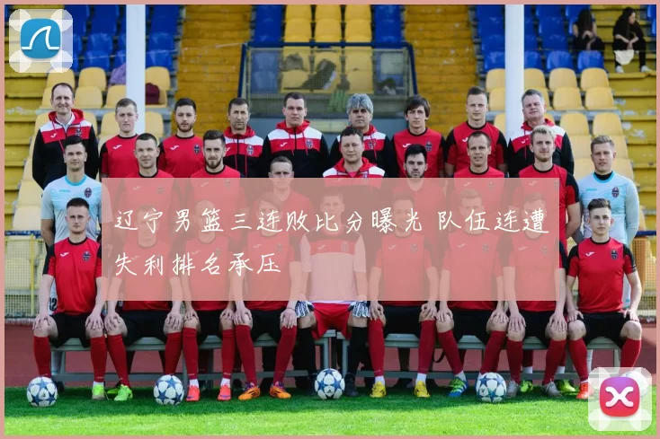 辽宁男篮三连败比分曝光 队伍连遭失利排名承压