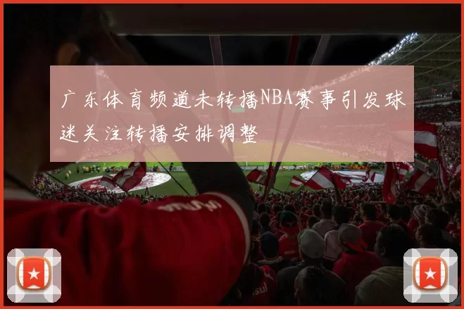 广东体育频道未转播NBA赛事引发球迷关注转播安排调整